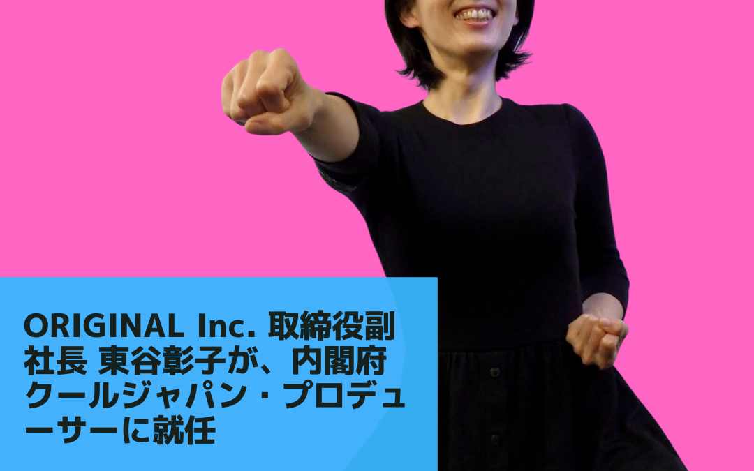 ORIGINAL Inc. 取締役副社長の東谷彰子が、内閣府クールジャパン・プロデューサーに就任